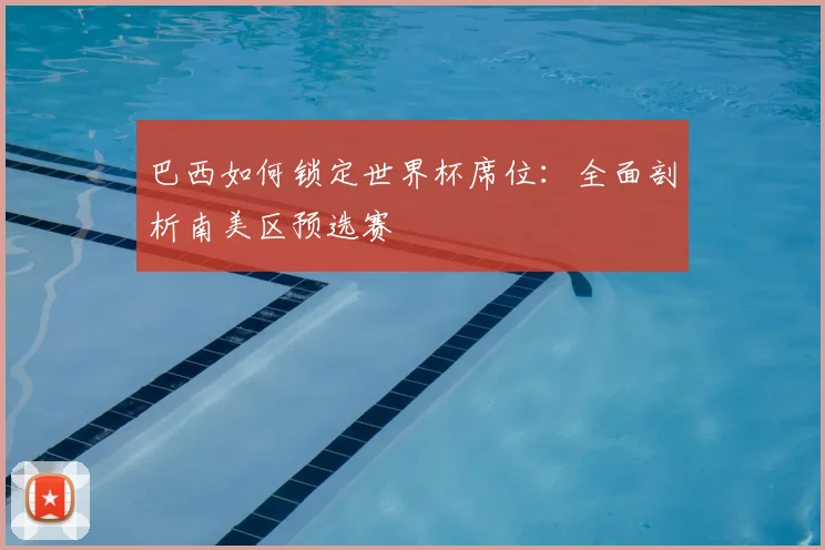 巴西如何锁定世界杯席位：全面剖析南美区预选赛