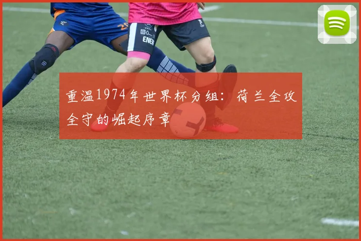 重温1974年世界杯分组：荷兰全攻全守的崛起序章