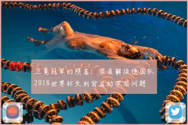 卫冕冠军的陨落：深度解读德国队2018世界杯失利背后的深层问题