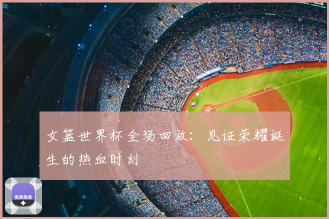 女篮世界杯全场回放:见证荣耀诞生的热血时刻