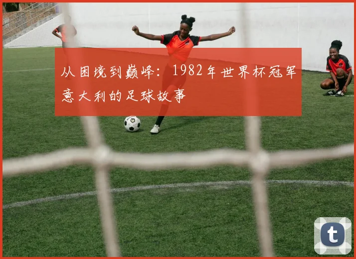 从困境到巅峰:1982年世界杯冠军意大利的足球故事