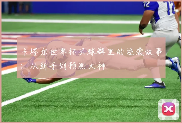 卡塔尔世界杯买球群里的逆袭故事：从新手到预测大神