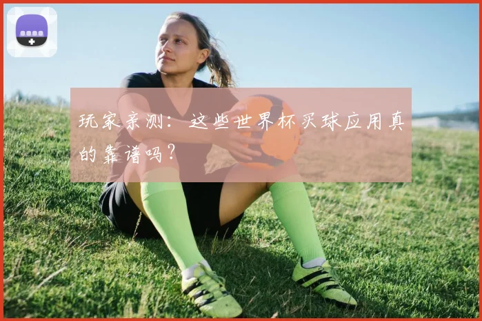 玩家亲测：这些世界杯买球应用真的靠谱吗？