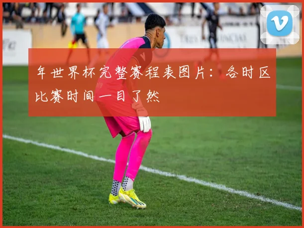 年世界杯完整赛程表图片：各时区比赛时间一目了然