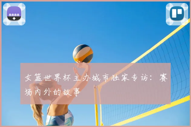 女篮世界杯主办城市独家专访:赛场内外的故事
