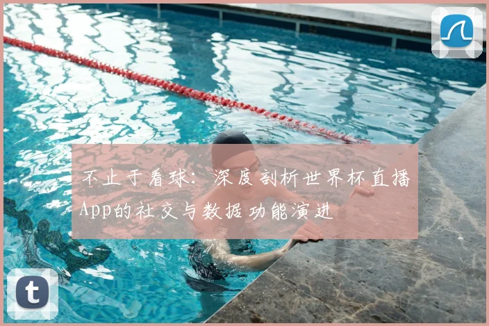 不止于看球：深度剖析世界杯直播App的社交与数据功能演进
