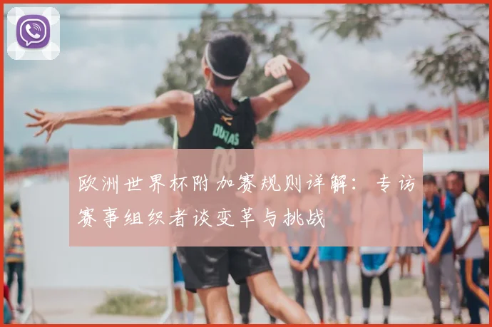 欧洲世界杯附加赛规则详解：专访赛事组织者谈变革与挑战