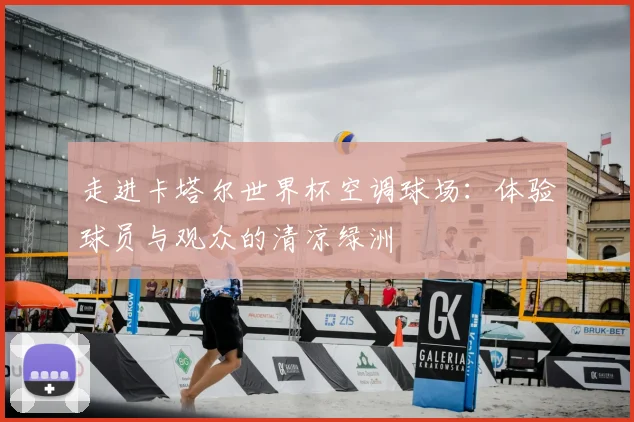 走进卡塔尔世界杯空调球场：体验球员与观众的清凉绿洲