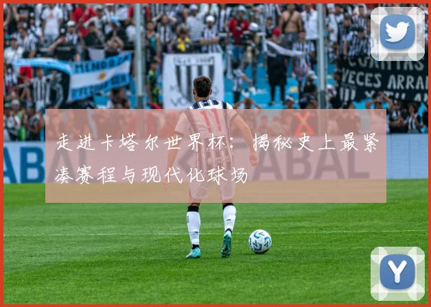 走进卡塔尔世界杯：揭秘史上最紧凑赛程与现代化球场