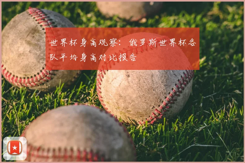 世界杯身高观察:俄罗斯世界杯各队平均身高对比报告