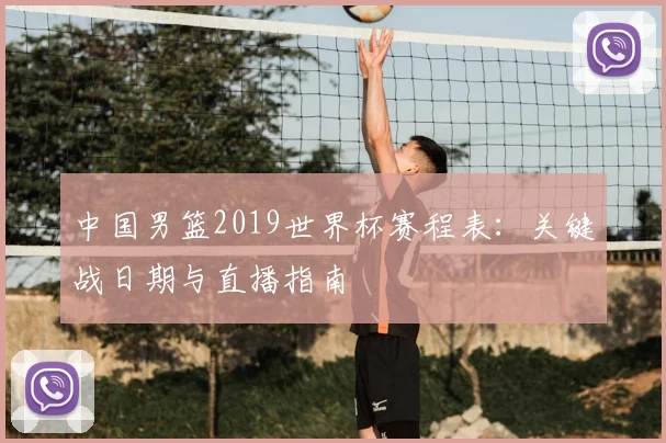 中国男篮2019世界杯赛程表:关键战日期与直播指南