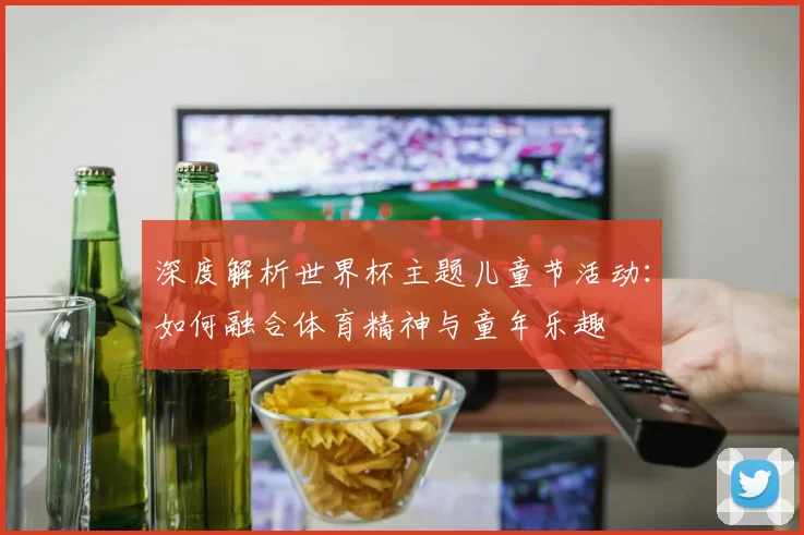 深度解析世界杯主题儿童节活动：如何融合体育精神与童年乐趣