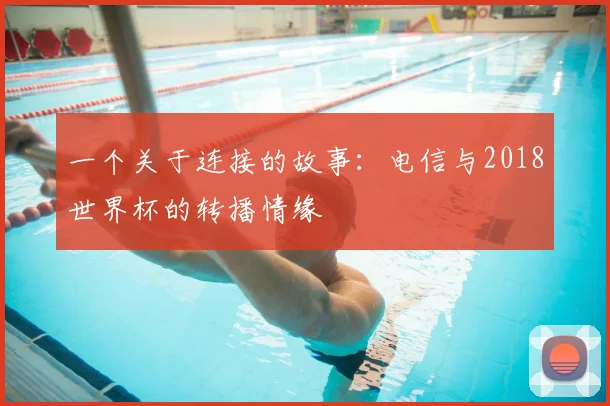 一个关于连接的故事:电信与2018世界杯的转播情缘