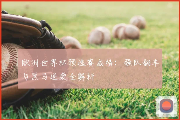欧洲世界杯预选赛成绩：强队翻车与黑马逆袭全解析