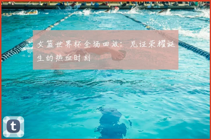女篮世界杯全场回放：见证荣耀诞生的热血时刻