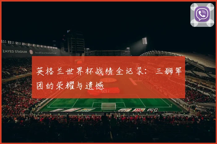 英格兰世界杯战绩全记录:三狮军团的荣耀与遗憾