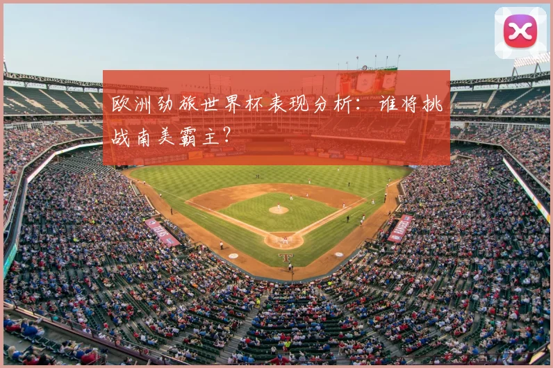 欧洲劲旅世界杯表现分析：谁将挑战南美霸主？
