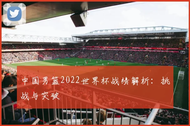 中国男篮2022世界杯战绩解析:挑战与突破