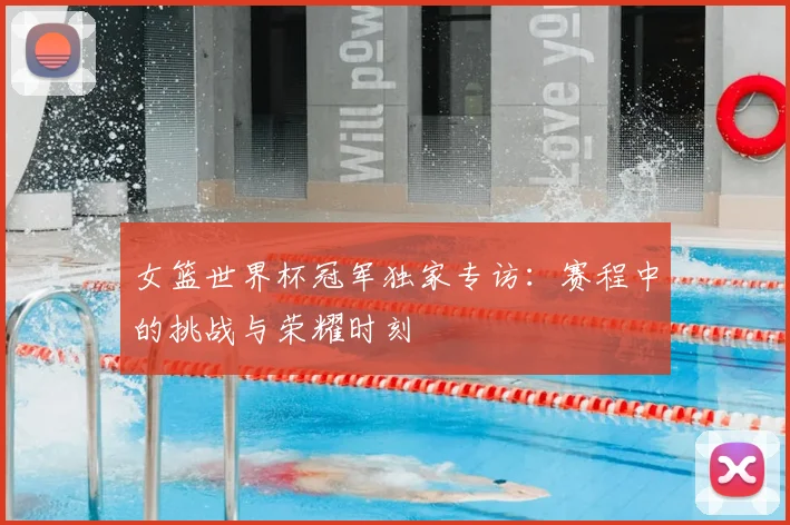 女篮世界杯冠军独家专访:赛程中的挑战与荣耀时刻