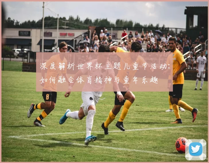 深度解析世界杯主题儿童节活动：如何融合体育精神与童年乐趣