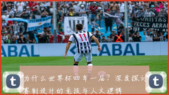 为什么世界杯四年一届?深度探讨赛制设计的竞技与人文逻辑