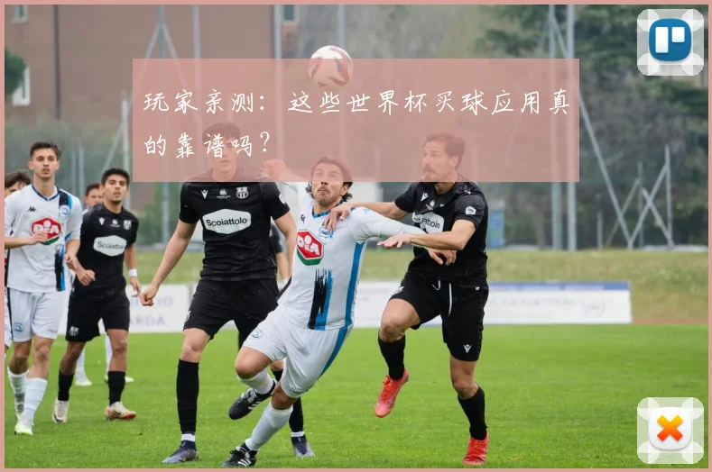 玩家亲测：这些世界杯买球应用真的靠谱吗？