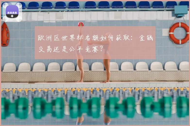 欧洲区世界杯名额如何获取：金钱交易还是公平竞赛？