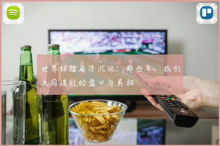 世界杯赌局浮沉记:那些年,我们共同追过的盘口与真相