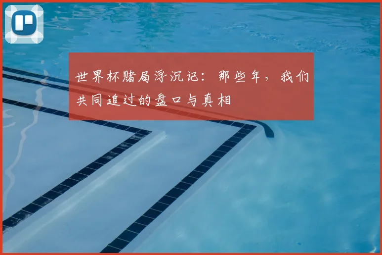世界杯赌局浮沉记：那些年，我们共同追过的盘口与真相