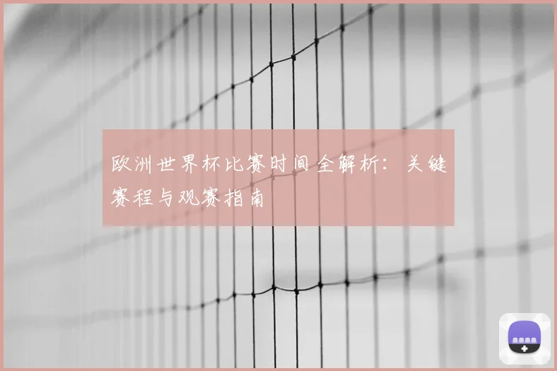 欧洲世界杯比赛时间全解析：关键赛程与观赛指南
