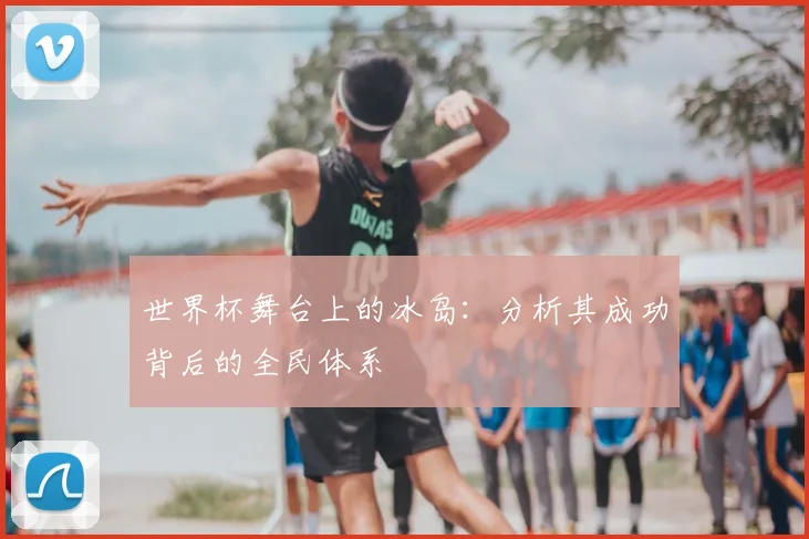 世界杯舞台上的冰岛:分析其成功背后的全民体系